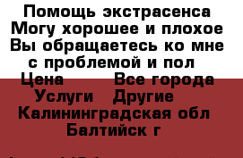 Помощь экстрасенса.Могу хорошее и плохое.Вы обращаетесь ко мне с проблемой и пол › Цена ­ 22 - Все города Услуги » Другие   . Калининградская обл.,Балтийск г.